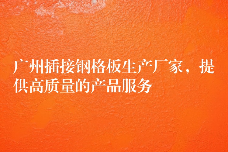 广州插接钢格板生产厂家,提供高质量的产品服务 广州插接钢格板生产厂家,提供高质量的产品服务