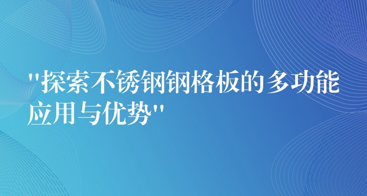 “探索不锈钢钢格板的多功能应用与优势” “探索不锈钢钢格板的多功能应用与优势”
