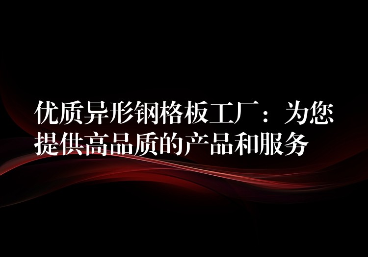 优质异形钢格板工厂:为您提供高品质的产品和服务 优质异形钢格板工厂:为您提供高品质的产品和服务