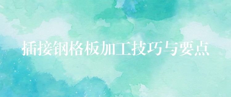 插接钢格板加工技巧与要点 插接钢格板加工技巧与要点