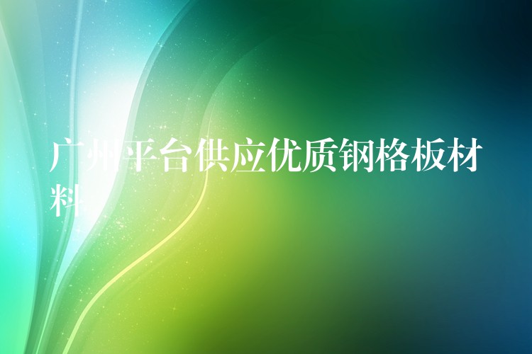 广州平台供应优质钢格板材料 广州平台供应优质钢格板材料