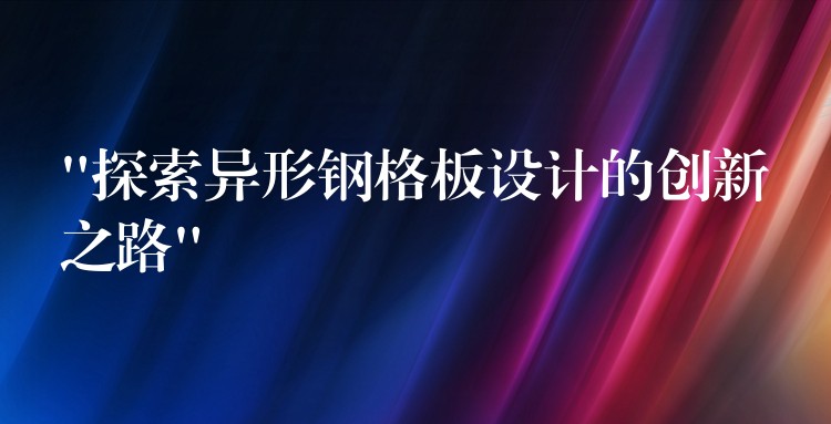 “探索异形钢格板设计的创新之路” “探索异形钢格板设计的创新之路”