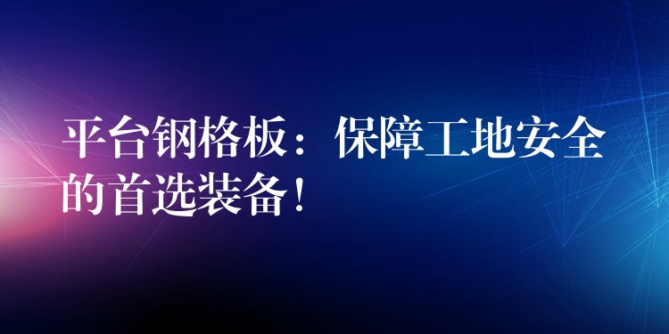 平台钢格板:保障工地安全的首选装备! 平台钢格板:保障工地安全的首选装备!
