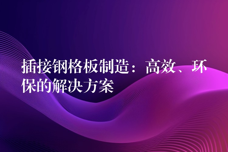 插接钢格板制造:高效、环保的解决方案 插接钢格板制造:高效、环保的解决方案