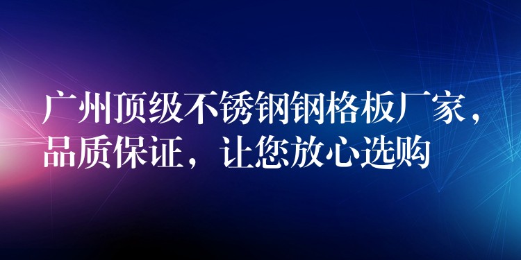 广州顶级不锈钢钢格板厂家,品质保证,让您放心选购 广州顶级不锈钢钢格板厂家,品质保证,让您放心选购