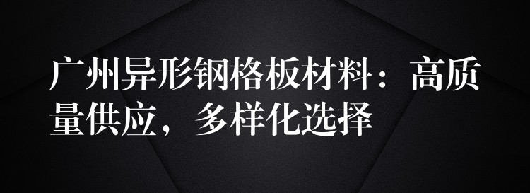 广州异形钢格板材料:高质量供应,多样化选择 广州异形钢格板材料:高质量供应,多样化选择