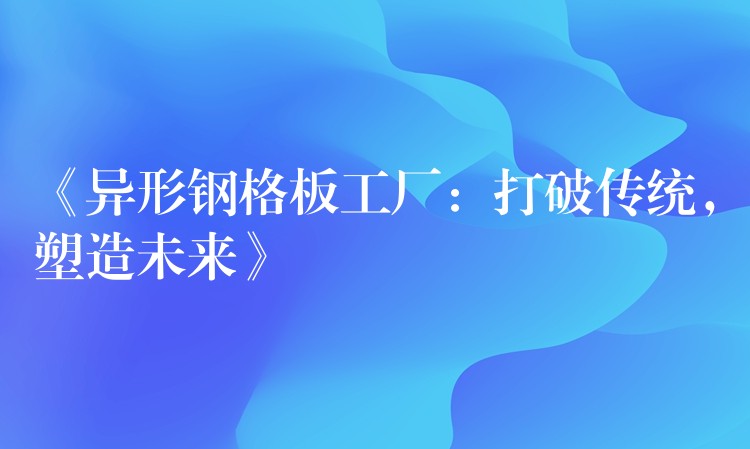 《异形钢格板工厂:打破传统,塑造未来》 《异形钢格板工厂:打破传统,塑造未来》