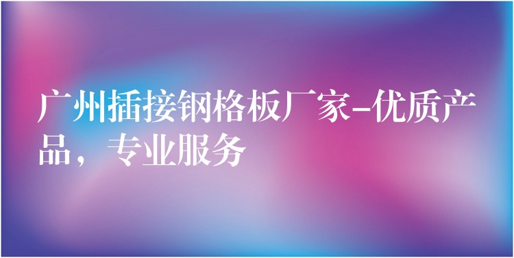 广州插接钢格板厂家-优质产品,专业服务 广州插接钢格板厂家-优质产品,专业服务