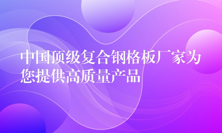 中国顶级复合钢格板厂家为您提供高质量产品 中国顶级复合钢格板厂家为您提供高质量产品