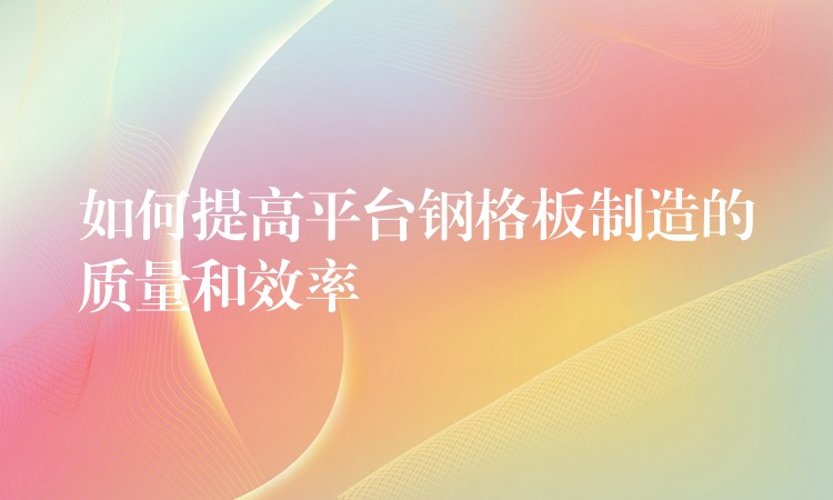如何提高平台钢格板制造的质量和效率 如何提高平台钢格板制造的质量和效率