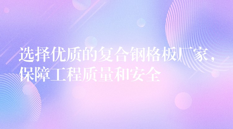 选择优质的复合钢格板厂家,保障工程质量和安全 选择优质的复合钢格板厂家,保障工程质量和安全
