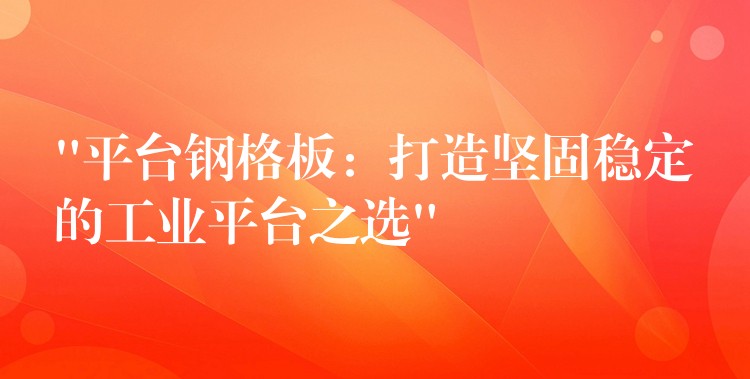“平台钢格板:打造坚固稳定的工业平台之选” “平台钢格板:打造坚固稳定的工业平台之选”
