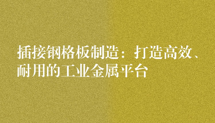 插接钢格板制造:打造高效、耐用的工业金属平台 插接钢格板制造:打造高效、耐用的工业金属平台