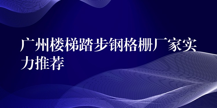 广州楼梯踏步钢格栅厂家实力推荐 广州楼梯踏步钢格栅厂家实力推荐