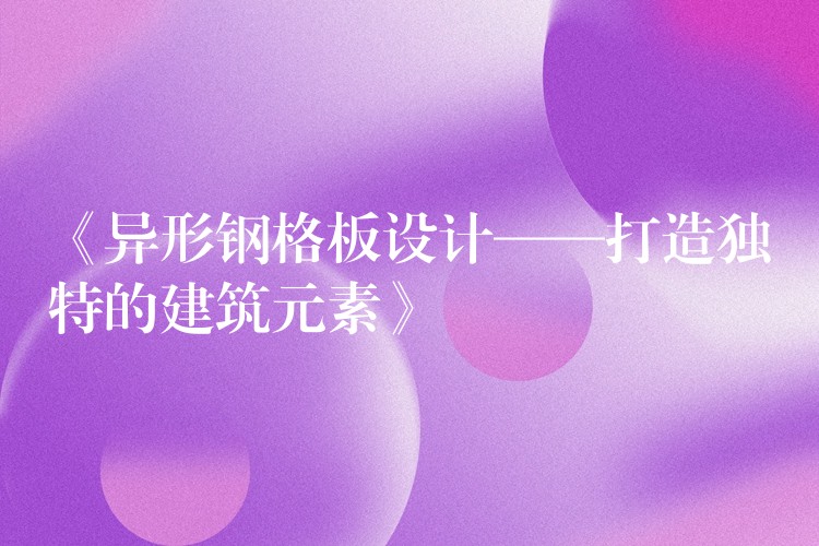 《异形钢格板设计——打造独特的建筑元素》