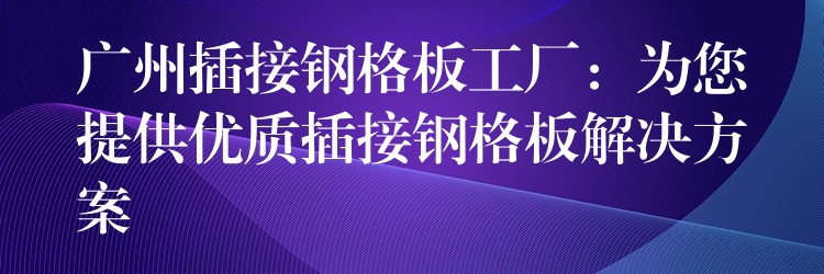 广州插接钢格板工厂:为您提供优质插接钢格板解决方案 广州插接钢格板工厂:为您提供优质插接钢格板解决方案
