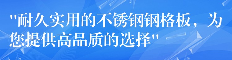 “耐久实用的不锈钢钢格板,为您提供高品质的选择” “耐久实用的不锈钢钢格板,为您提供高品质的选择”