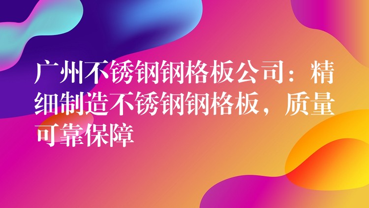 广州不锈钢钢格板公司:精细制造不锈钢钢格板,质量可靠保障 广州不锈钢钢格板公司:精细制造不锈钢钢格板,质量可靠保障