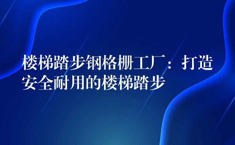 楼梯踏步钢格栅工厂:打造安全耐用的楼梯踏步 楼梯踏步钢格栅工厂:打造安全耐用的楼梯踏步