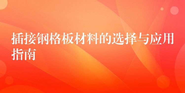 插接钢格板材料的选择与应用指南 插接钢格板材料的选择与应用指南