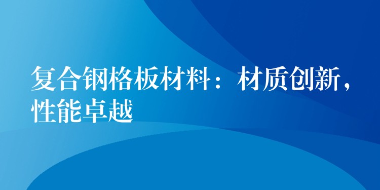 复合钢格板材料:材质创新,性能卓越 复合钢格板材料:材质创新,性能卓越