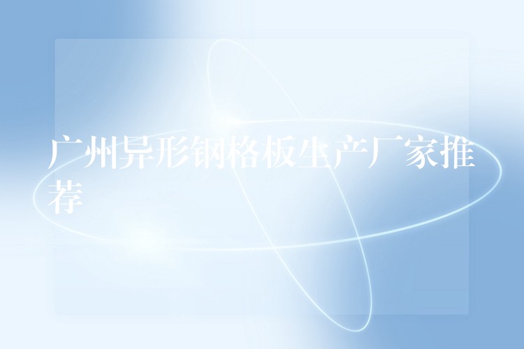 广州异形钢格板生产厂家推荐 广州异形钢格板生产厂家推荐