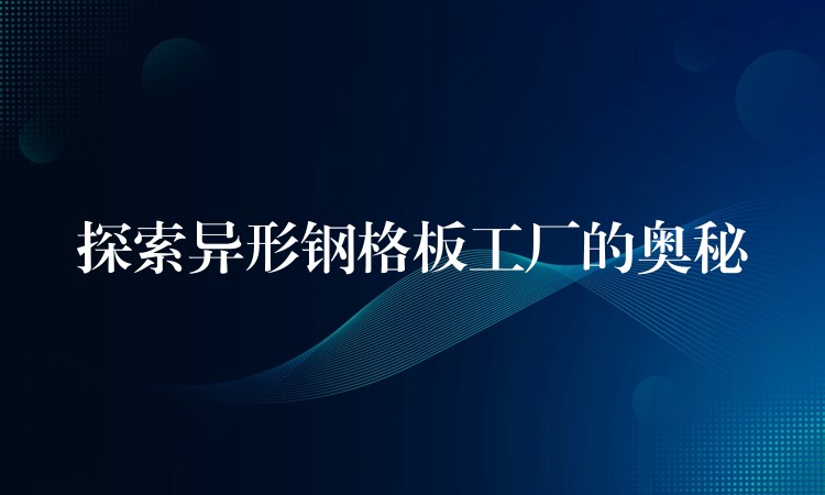 探索异形钢格板工厂的奥秘 探索异形钢格板工厂的奥秘