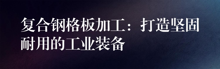 复合钢格板加工:打造坚固耐用的工业装备 复合钢格板加工:打造坚固耐用的工业装备