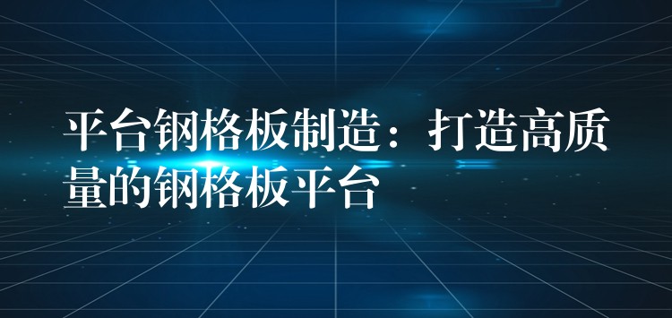 平台钢格板制造:打造高质量的钢格板平台 平台钢格板制造:打造高质量的钢格板平台