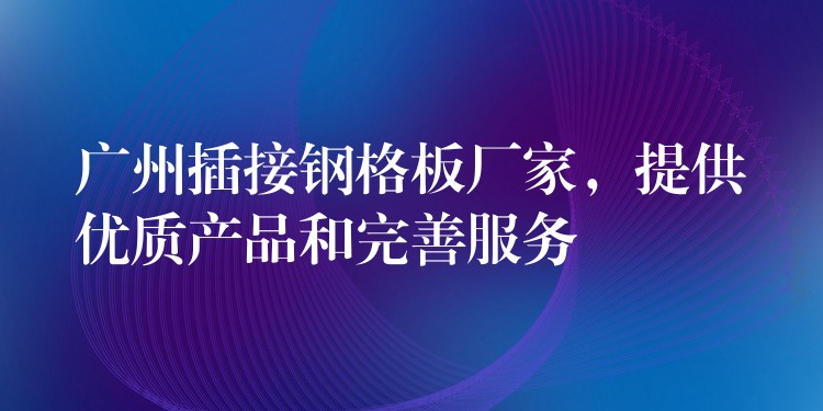 广州插接钢格板厂家,提供优质产品和完善服务 广州插接钢格板厂家,提供优质产品和完善服务