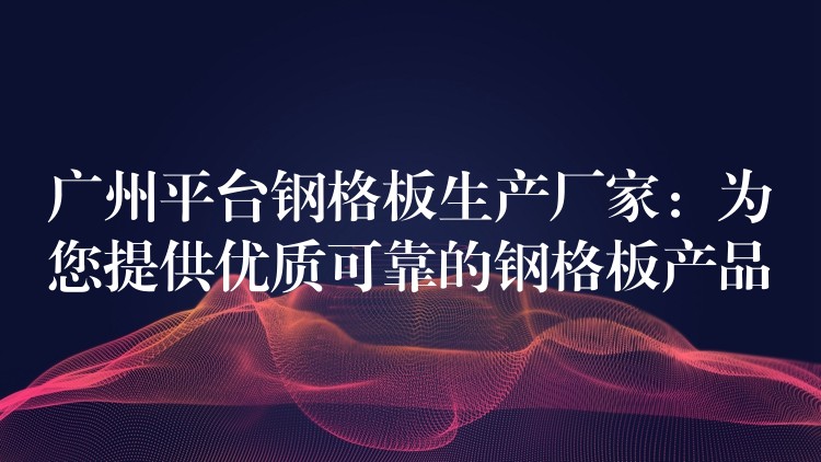 广州平台钢格板生产厂家:为您提供优质可靠的钢格板产品 广州平台钢格板生产厂家:为您提供优质可靠的钢格板产品