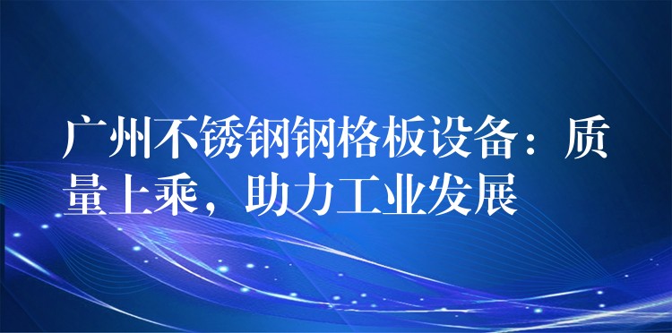 广州不锈钢钢格板设备:质量上乘,助力工业发展 广州不锈钢钢格板设备:质量上乘,助力工业发展