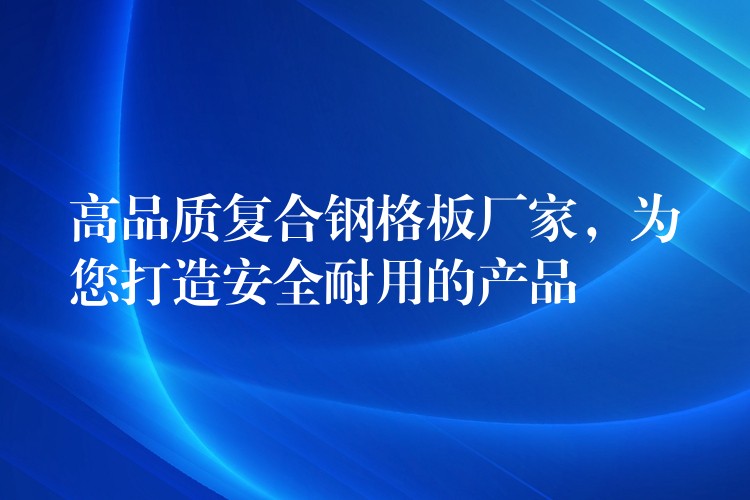 高品质复合钢格板厂家,为您打造安全耐用的产品 高品质复合钢格板厂家,为您打造安全耐用的产品