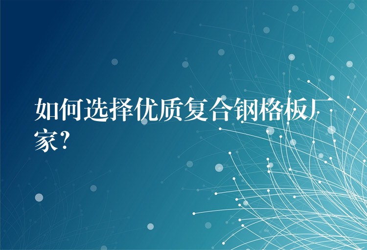 如何选择优质复合钢格板厂家? 如何选择优质复合钢格板厂家?