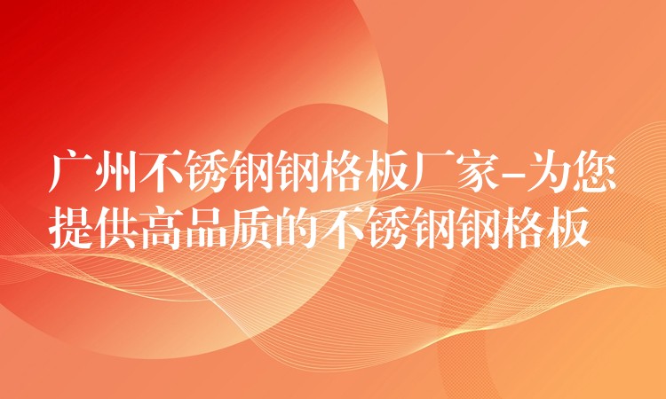 广州不锈钢钢格板厂家-为您提供高品质的不锈钢钢格板 广州不锈钢钢格板厂家-为您提供高品质的不锈钢钢格板