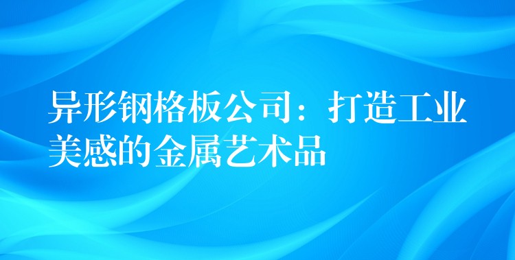 异形钢格板公司:打造工业美感的金属艺术品 异形钢格板公司:打造工业美感的金属艺术品