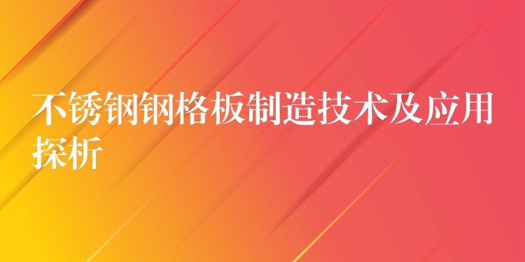 不锈钢钢格板制造技术及应用探析