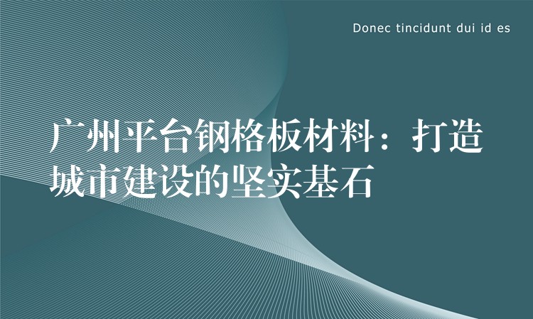 广州平台钢格板材料:打造城市建设的坚实基石 广州平台钢格板材料:打造城市建设的坚实基石