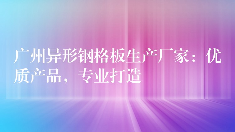广州异形钢格板生产厂家:优质产品,专业打造 广州异形钢格板生产厂家:优质产品,专业打造