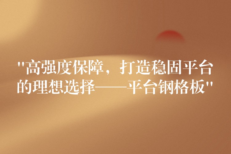 “高强度保障，打造稳固平台的理想选择——平台钢格板”
