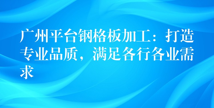 广州平台钢格板加工:打造专业品质,满足各行各业需求 广州平台钢格板加工:打造专业品质,满足各行各业需求