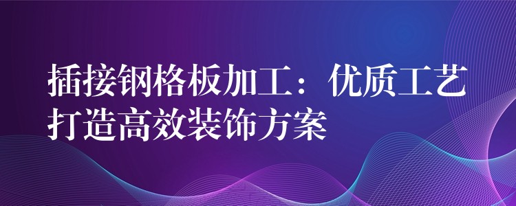 插接钢格板加工:优质工艺打造高效装饰方案 插接钢格板加工:优质工艺打造高效装饰方案