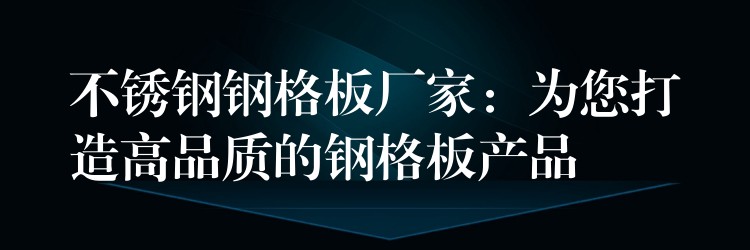 不锈钢钢格板厂家:为您打造高品质的钢格板产品 不锈钢钢格板厂家:为您打造高品质的钢格板产品