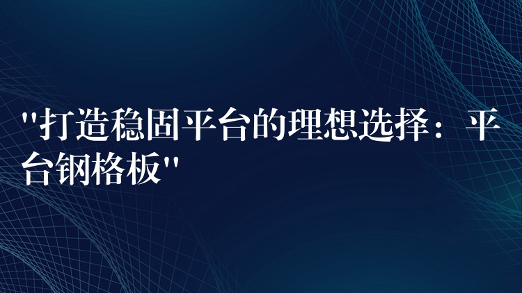 “打造稳固平台的理想选择:平台钢格板” “打造稳固平台的理想选择:平台钢格板”