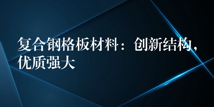 复合钢格板材料:创新结构,优质强大 复合钢格板材料:创新结构,优质强大