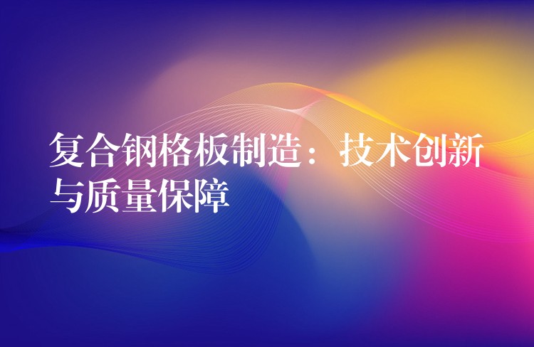 复合钢格板制造:技术创新与质量保障 复合钢格板制造:技术创新与质量保障