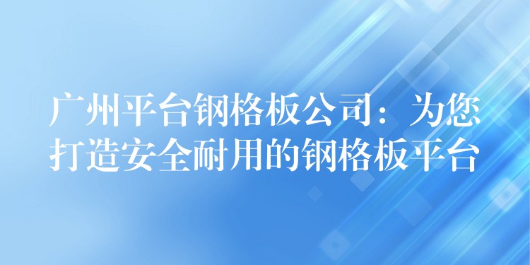 广州平台钢格板公司:为您打造安全耐用的钢格板平台 广州平台钢格板公司:为您打造安全耐用的钢格板平台