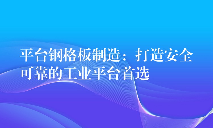 平台钢格板制造:打造安全可靠的工业平台首选 平台钢格板制造:打造安全可靠的工业平台首选