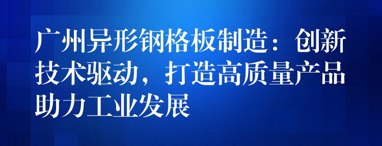 广州异形钢格板制造:创新技术驱动,打造高质量产品助力工业发展 广州异形钢格板制造:创新技术驱动,打造高质量产品助力工业发展