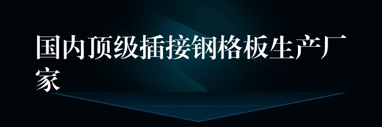 国内顶级插接钢格板生产厂家 国内顶级插接钢格板生产厂家